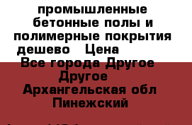 промышленные бетонные полы и полимерные покрытия дешево › Цена ­ 1 008 - Все города Другое » Другое   . Архангельская обл.,Пинежский 